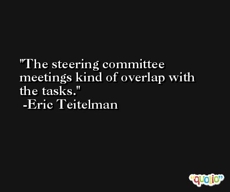 The steering committee meetings kind of overlap with the tasks. -Eric Teitelman