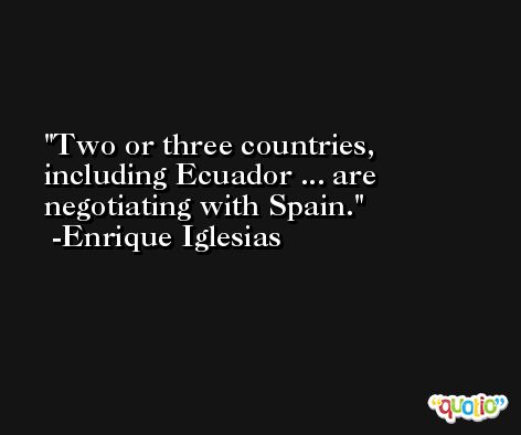 Two or three countries, including Ecuador ... are negotiating with Spain. -Enrique Iglesias