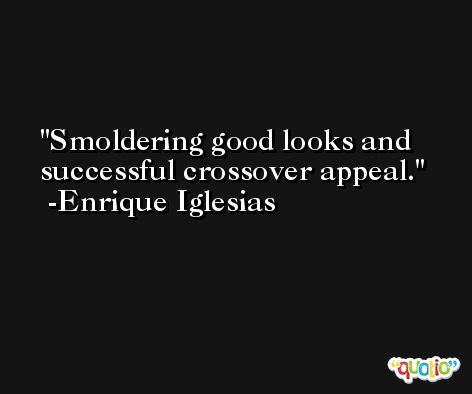 Smoldering good looks and successful crossover appeal. -Enrique Iglesias