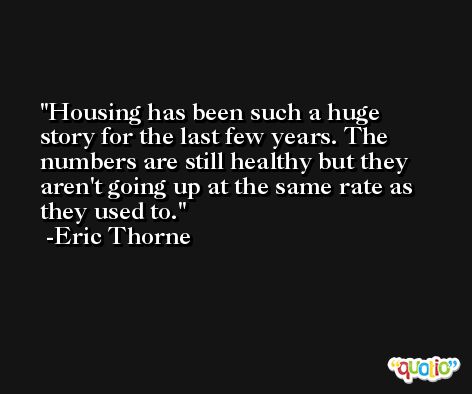 Housing has been such a huge story for the last few years. The numbers are still healthy but they aren't going up at the same rate as they used to. -Eric Thorne