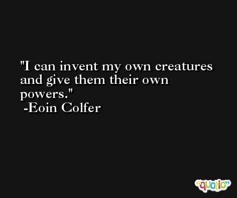 I can invent my own creatures and give them their own powers. -Eoin Colfer