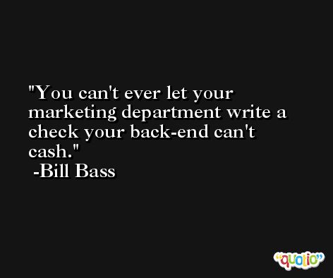 You can't ever let your marketing department write a check your back-end can't cash. -Bill Bass