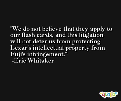 We do not believe that they apply to our flash cards, and this litigation will not deter us from protecting Lexar's intellectual property from Fuji's infringement. -Eric Whitaker