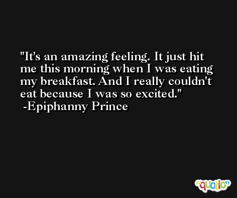 It's an amazing feeling. It just hit me this morning when I was eating my breakfast. And I really couldn't eat because I was so excited. -Epiphanny Prince