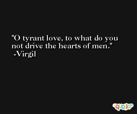 O tyrant love, to what do you not drive the hearts of men. -Virgil