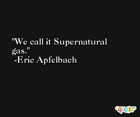 We call it Supernatural gas. -Eric Apfelbach