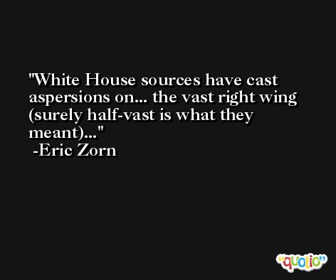 White House sources have cast aspersions on... the vast right wing (surely half-vast is what they meant)... -Eric Zorn