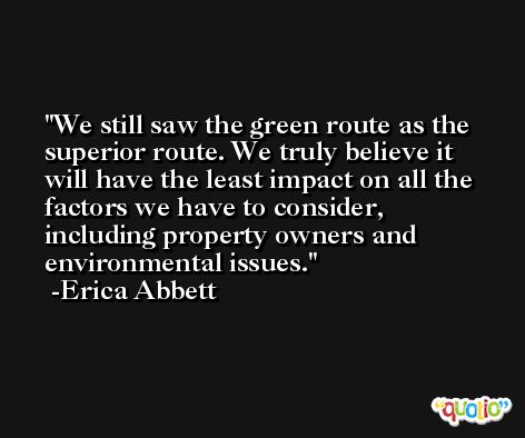 We still saw the green route as the superior route. We truly believe it will have the least impact on all the factors we have to consider, including property owners and environmental issues. -Erica Abbett