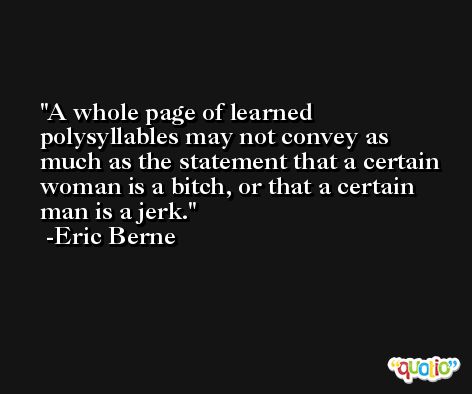 A whole page of learned polysyllables may not convey as much as the statement that a certain woman is a bitch, or that a certain man is a jerk. -Eric Berne