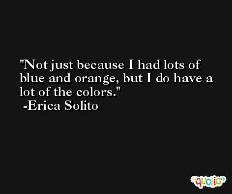 Not just because I had lots of blue and orange, but I do have a lot of the colors. -Erica Solito