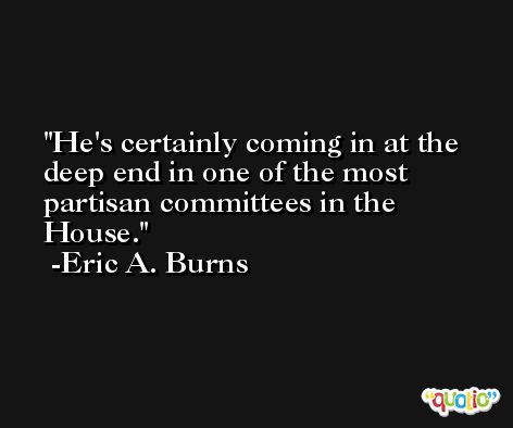 He's certainly coming in at the deep end in one of the most partisan committees in the House. -Eric A. Burns