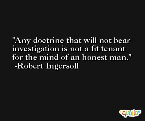 Any doctrine that will not bear investigation is not a fit tenant for the mind of an honest man. -Robert Ingersoll