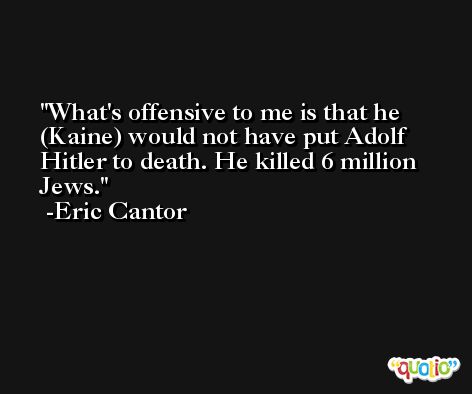 What's offensive to me is that he (Kaine) would not have put Adolf Hitler to death. He killed 6 million Jews. -Eric Cantor