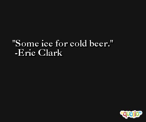 Some ice for cold beer. -Eric Clark