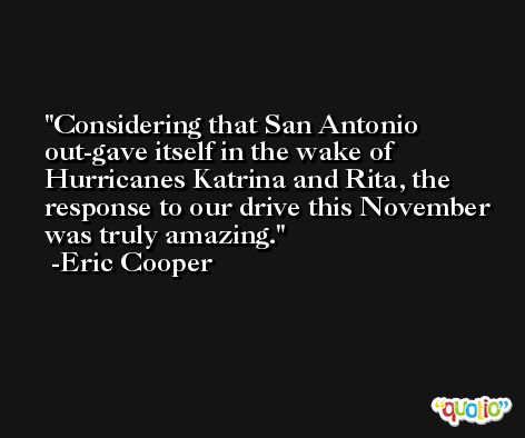 Considering that San Antonio out-gave itself in the wake of Hurricanes Katrina and Rita, the response to our drive this November was truly amazing. -Eric Cooper