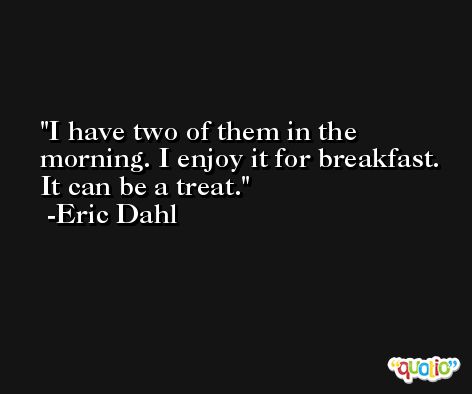 I have two of them in the morning. I enjoy it for breakfast. It can be a treat. -Eric Dahl