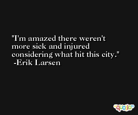 I'm amazed there weren't more sick and injured considering what hit this city. -Erik Larsen