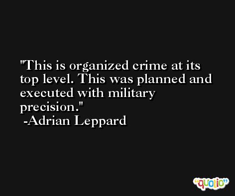 This is organized crime at its top level. This was planned and executed with military precision. -Adrian Leppard