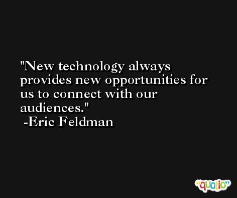 New technology always provides new opportunities for us to connect with our audiences. -Eric Feldman