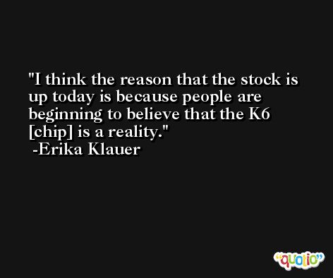 I think the reason that the stock is up today is because people are beginning to believe that the K6 [chip] is a reality. -Erika Klauer