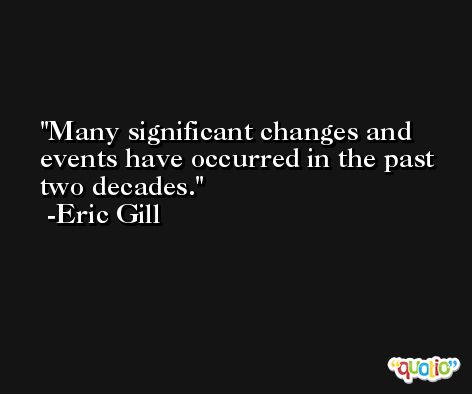 Many significant changes and events have occurred in the past two decades. -Eric Gill
