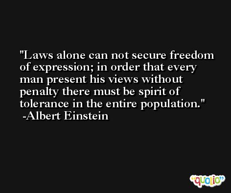 Laws alone can not secure freedom of expression; in order that every man present his views without penalty there must be spirit of tolerance in the entire population. -Albert Einstein