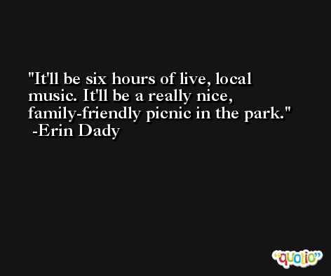 It'll be six hours of live, local music. It'll be a really nice, family-friendly picnic in the park. -Erin Dady