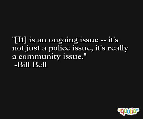 [It] is an ongoing issue -- it's not just a police issue, it's really a community issue. -Bill Bell