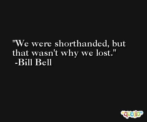 We were shorthanded, but that wasn't why we lost. -Bill Bell