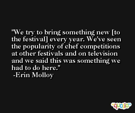 We try to bring something new [to the festival] every year. We've seen the popularity of chef competitions at other festivals and on television and we said this was something we had to do here. -Erin Molloy