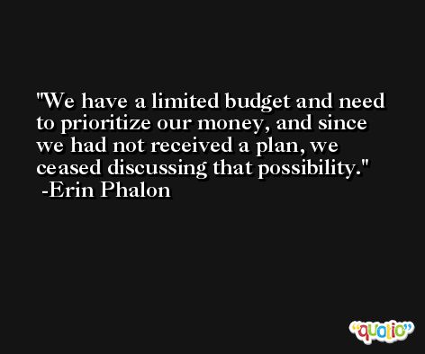 We have a limited budget and need to prioritize our money, and since we had not received a plan, we ceased discussing that possibility. -Erin Phalon