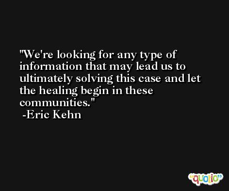 We're looking for any type of information that may lead us to ultimately solving this case and let the healing begin in these communities. -Eric Kehn