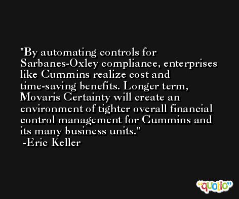 By automating controls for Sarbanes-Oxley compliance, enterprises like Cummins realize cost and time-saving benefits. Longer term, Movaris Certainty will create an environment of tighter overall financial control management for Cummins and its many business units. -Eric Keller