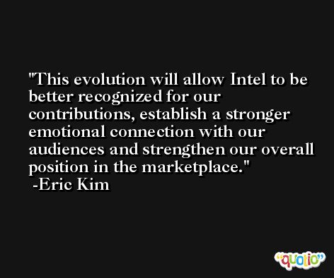 This evolution will allow Intel to be better recognized for our contributions, establish a stronger emotional connection with our audiences and strengthen our overall position in the marketplace. -Eric Kim