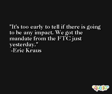 It's too early to tell if there is going to be any impact. We got the mandate from the FTC just yesterday. -Eric Kraus