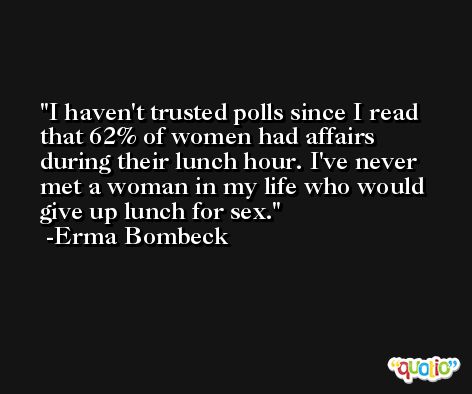 I haven't trusted polls since I read that 62% of women had affairs during their lunch hour. I've never met a woman in my life who would give up lunch for sex. -Erma Bombeck