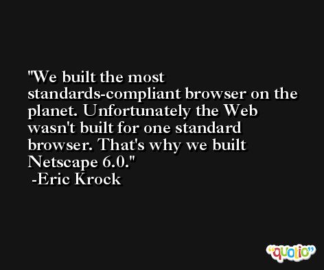 We built the most standards-compliant browser on the planet. Unfortunately the Web wasn't built for one standard browser. That's why we built Netscape 6.0. -Eric Krock
