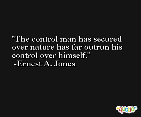 The control man has secured over nature has far outrun his control over himself. -Ernest A. Jones