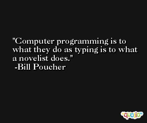 Computer programming is to what they do as typing is to what a novelist does. -Bill Poucher