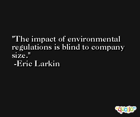 The impact of environmental regulations is blind to company size. -Eric Larkin