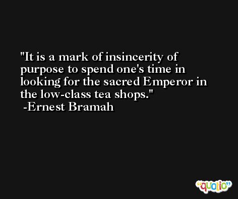 It is a mark of insincerity of purpose to spend one's time in looking for the sacred Emperor in the low-class tea shops. -Ernest Bramah