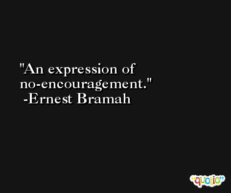 An expression of no-encouragement. -Ernest Bramah