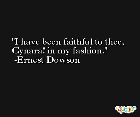I have been faithful to thee, Cynara! in my fashion. -Ernest Dowson