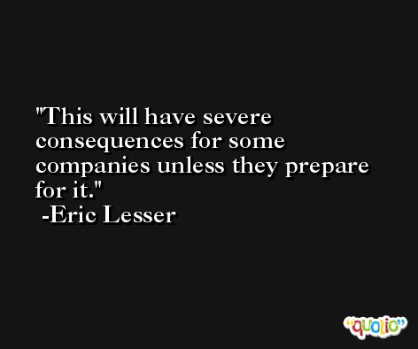 This will have severe consequences for some companies unless they prepare for it. -Eric Lesser