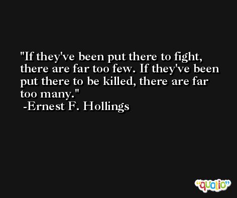 If they've been put there to fight, there are far too few. If they've been put there to be killed, there are far too many. -Ernest F. Hollings