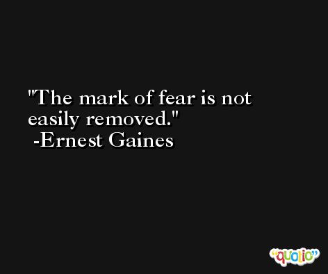 The mark of fear is not easily removed. -Ernest Gaines