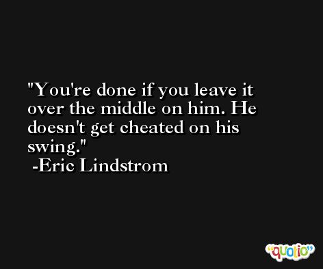 You're done if you leave it over the middle on him. He doesn't get cheated on his swing. -Eric Lindstrom