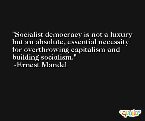 Socialist democracy is not a luxury but an absolute, essential necessity for overthrowing capitalism and building socialism. -Ernest Mandel