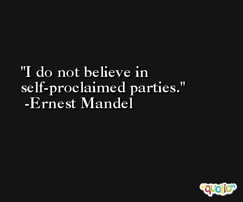 I do not believe in self-proclaimed parties. -Ernest Mandel