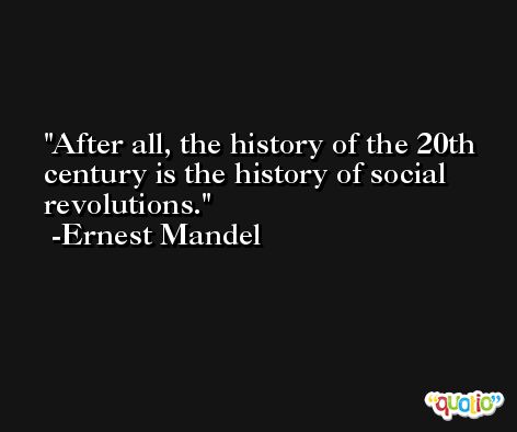 After all, the history of the 20th century is the history of social revolutions. -Ernest Mandel